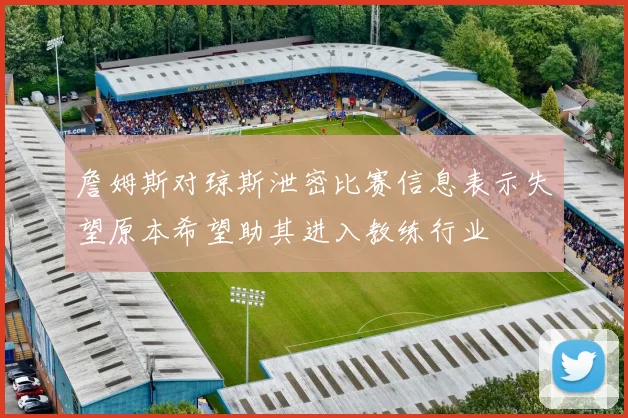 詹姆斯对琼斯泄密比赛信息表示失望原本希望助其进入教练行业