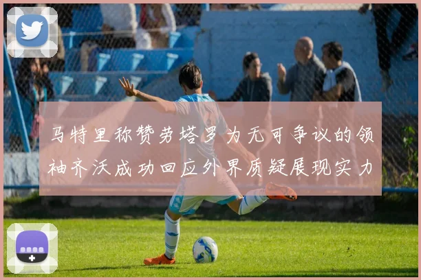 马特里称赞劳塔罗为无可争议的领袖齐沃成功回应外界质疑展现实力