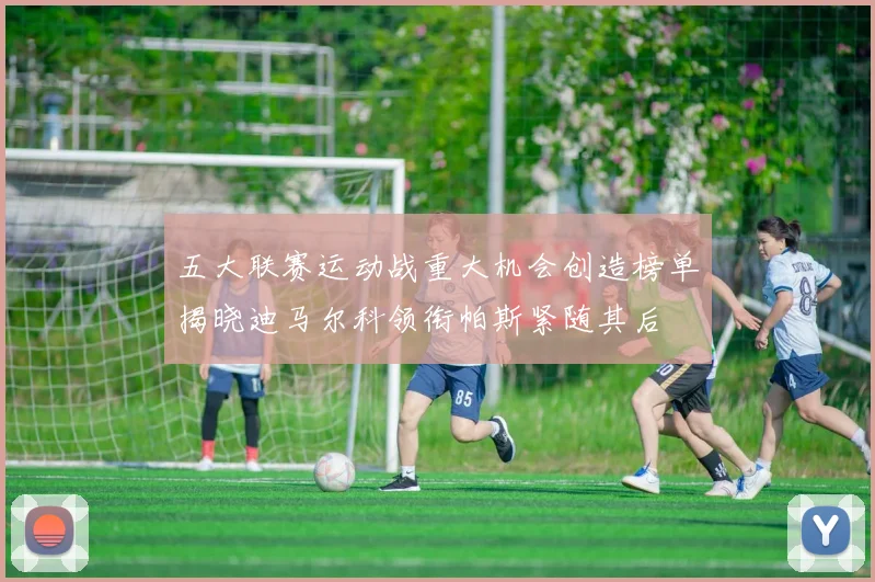 五大联赛运动战重大机会创造榜单揭晓迪马尔科领衔帕斯紧随其后