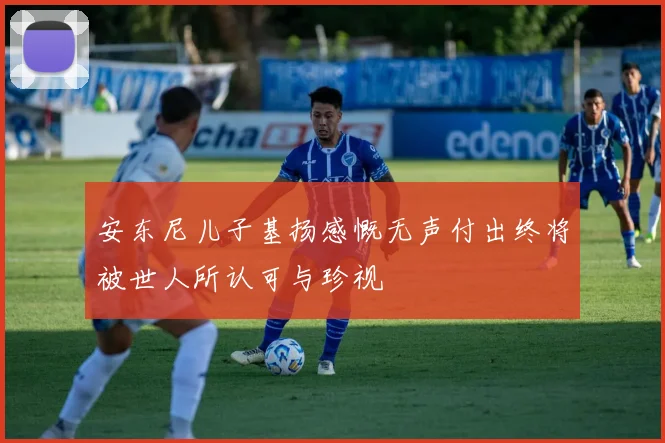 安东尼儿子基扬感慨无声付出终将被世人所认可与珍视