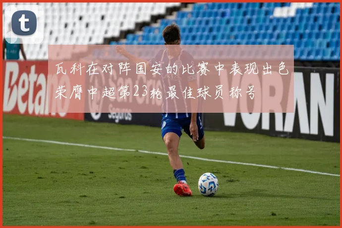 瓦科在对阵国安的比赛中表现出色荣膺中超第23轮最佳球员称号