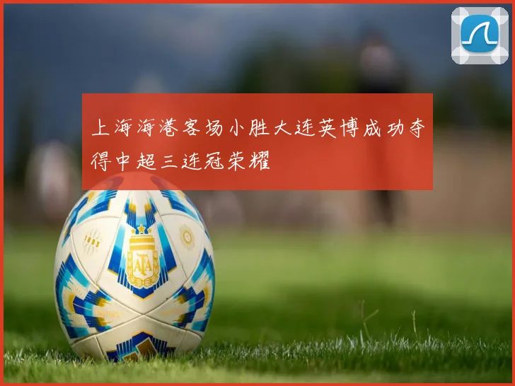 上海海港客场小胜大连英博成功夺得中超三连冠荣耀