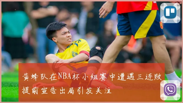 黄蜂队在NBA杯小组赛中遭遇三连败提前宣告出局引发关注
