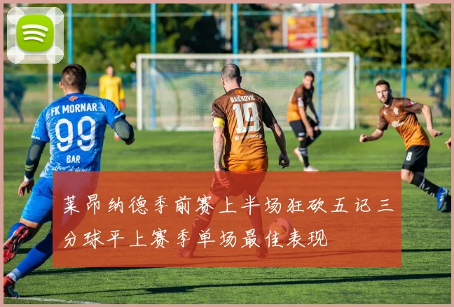 莱昂纳德季前赛上半场狂砍五记三分球平上赛季单场最佳表现