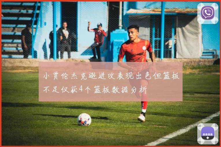 小贾伦杰克逊进攻表现出色但篮板不足仅获4个篮板数据分析