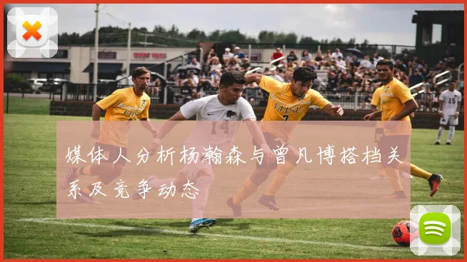 媒体人分析杨瀚森与曾凡博搭档关系及竞争动态