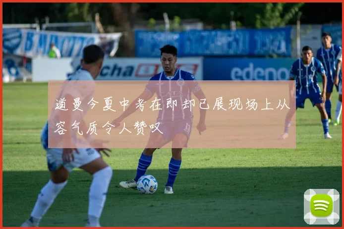 道曼今夏中考在即却已展现场上从容气质令人赞叹