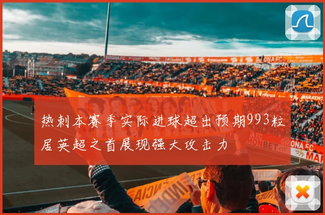 热刺本赛季实际进球超出预期993粒居英超之首展现强大攻击力