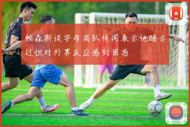 帕森斯谈字母离队传闻表示他暗示过但对外界反应感到困惑