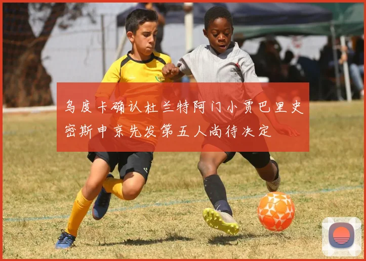 乌度卡确认杜兰特阿门小贾巴里史密斯申京先发第五人尚待决定