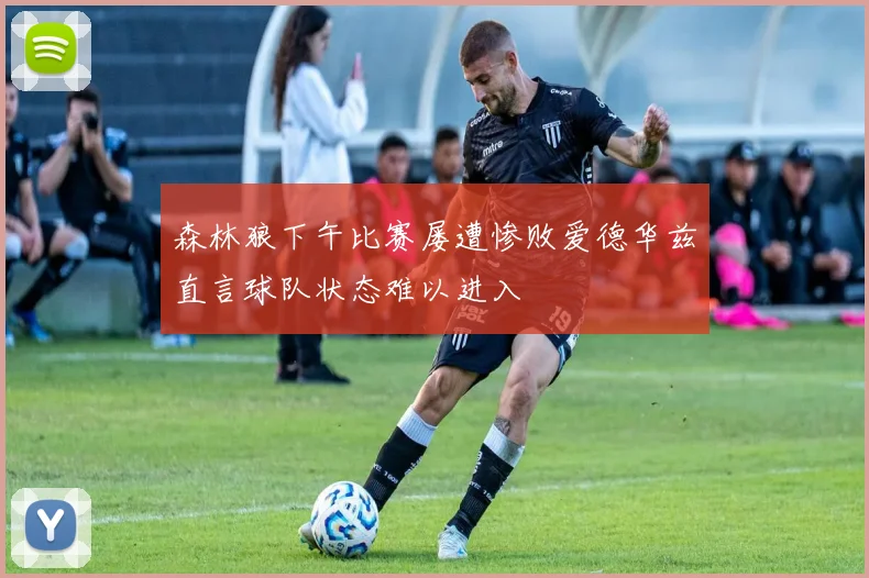 森林狼下午比赛屡遭惨败爱德华兹直言球队状态难以进入