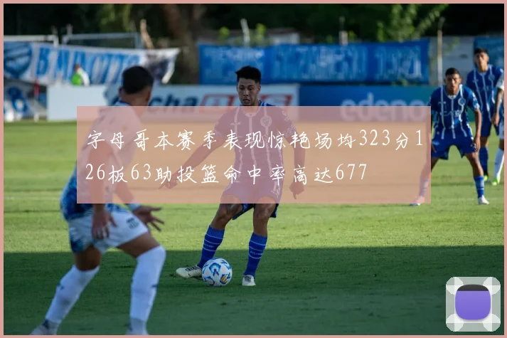 字母哥本赛季表现惊艳场均323分126板63助投篮命中率高达677