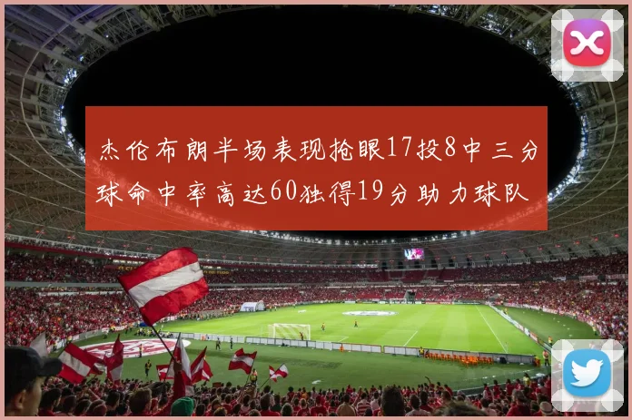 杰伦布朗半场表现抢眼17投8中三分球命中率高达60独得19分助力球队