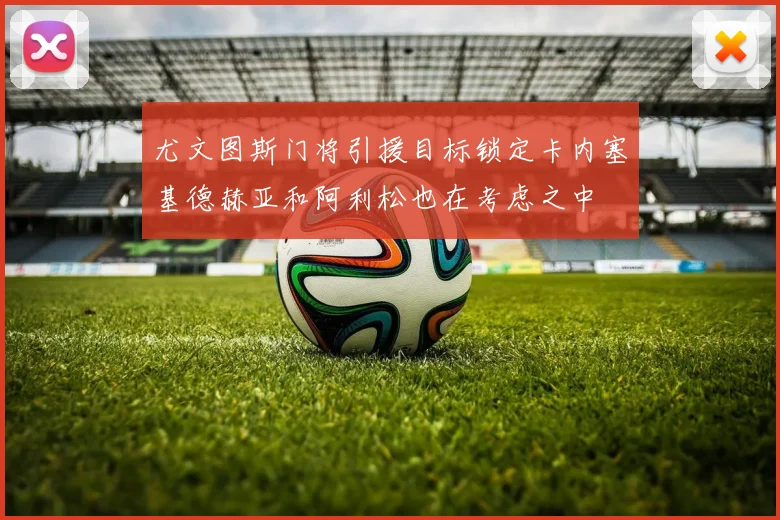 尤文图斯门将引援目标锁定卡内塞基德赫亚和阿利松也在考虑之中