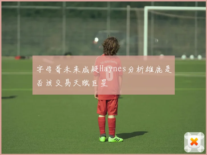 字母哥未来成疑Haynes分析雄鹿是否该交易天赋巨星