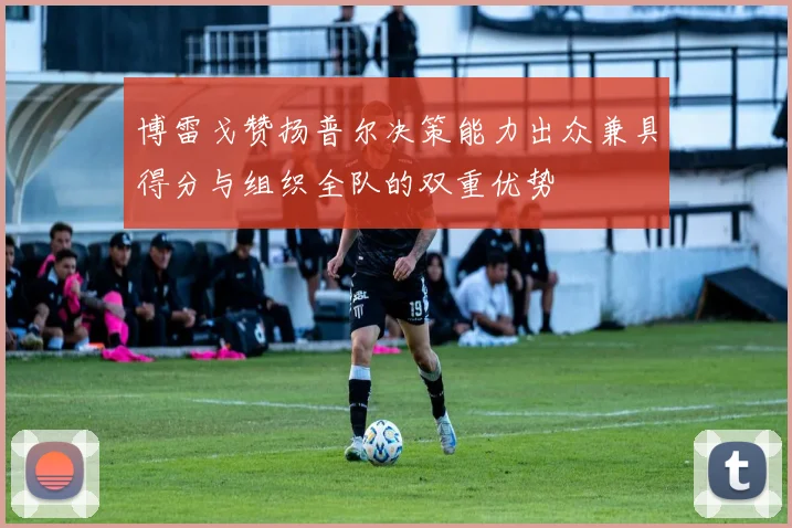博雷戈赞扬普尔决策能力出众兼具得分与组织全队的双重优势