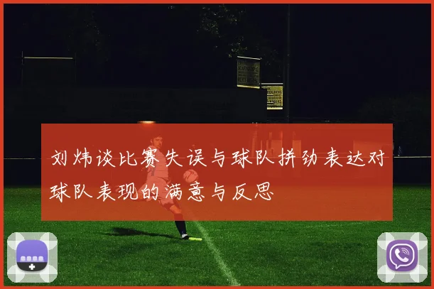 刘炜谈比赛失误与球队拼劲表达对球队表现的满意与反思