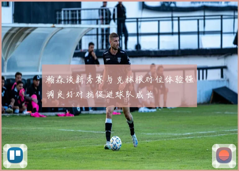 瀚森谈新秀赛与克林根对位体验强调良好对抗促进球队成长