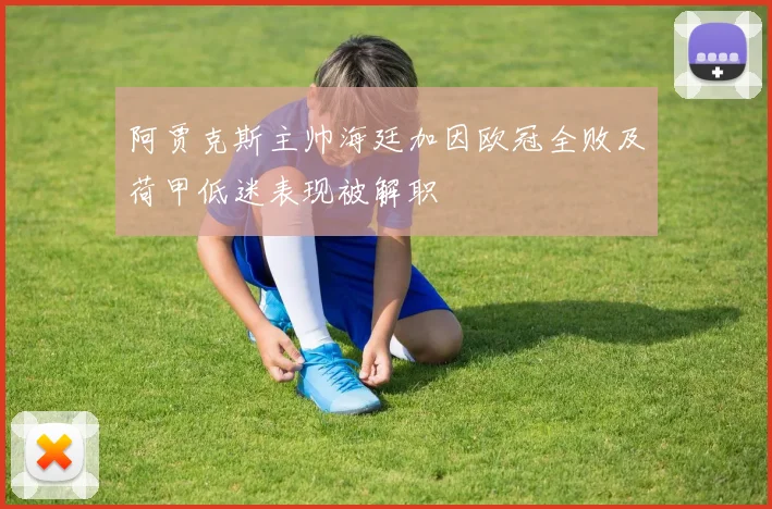 阿贾克斯主帅海廷加因欧冠全败及荷甲低迷表现被解职