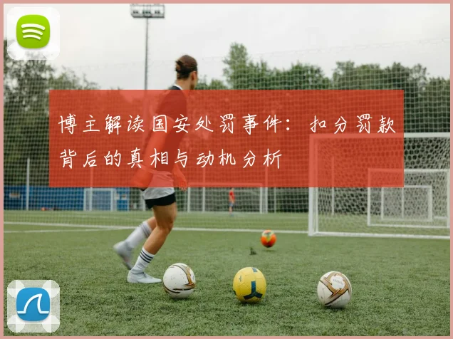 博主解读国安处罚事件：扣分罚款背后的真相与动机分析