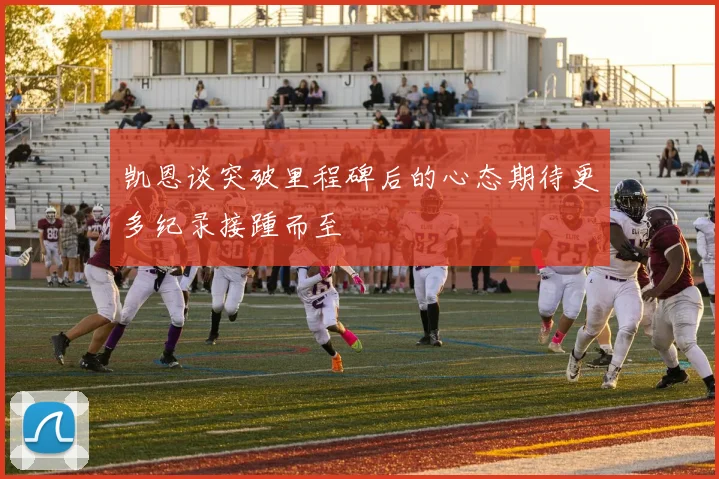 凯恩谈突破里程碑后的心态期待更多纪录接踵而至