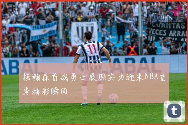 杨瀚森首战勇士展现实力迎来NBA首秀精彩瞬间
