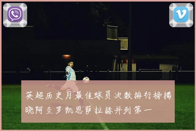 英超历史月最佳球员次数排行榜揭晓阿圭罗凯恩萨拉赫并列第一