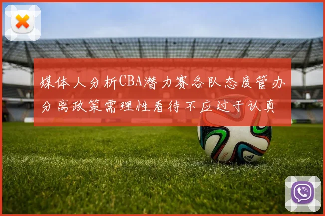 媒体人分析CBA潜力赛各队态度管办分离政策需理性看待不应过于认真