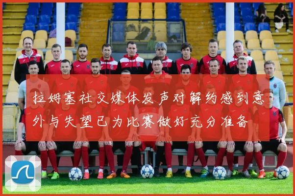 拉姆塞社交媒体发声对解约感到意外与失望已为比赛做好充分准备