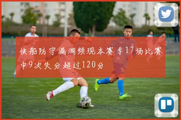 快船防守漏洞频现本赛季17场比赛中9次失分超过120分