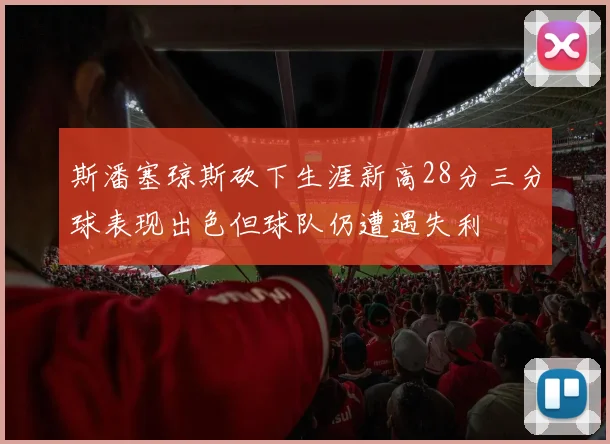 斯潘塞琼斯砍下生涯新高28分三分球表现出色但球队仍遭遇失利