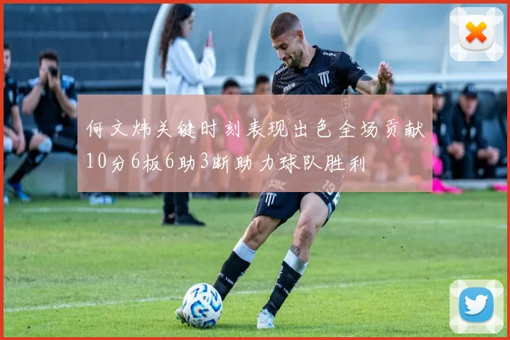 何文炜关键时刻表现出色全场贡献10分6板6助3断助力球队胜利