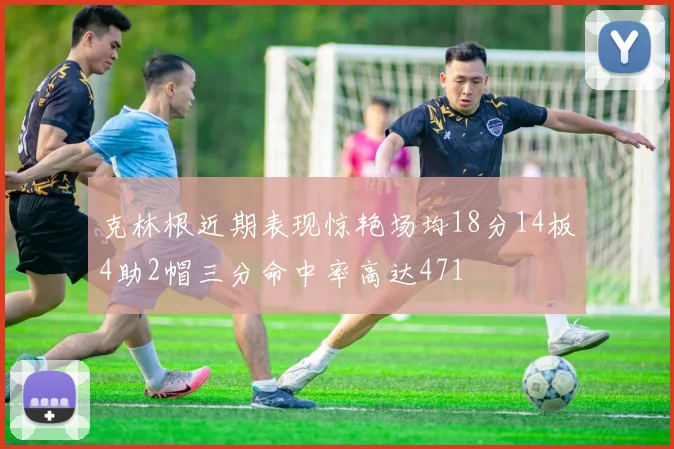 克林根近期表现惊艳场均18分14板4助2帽三分命中率高达471