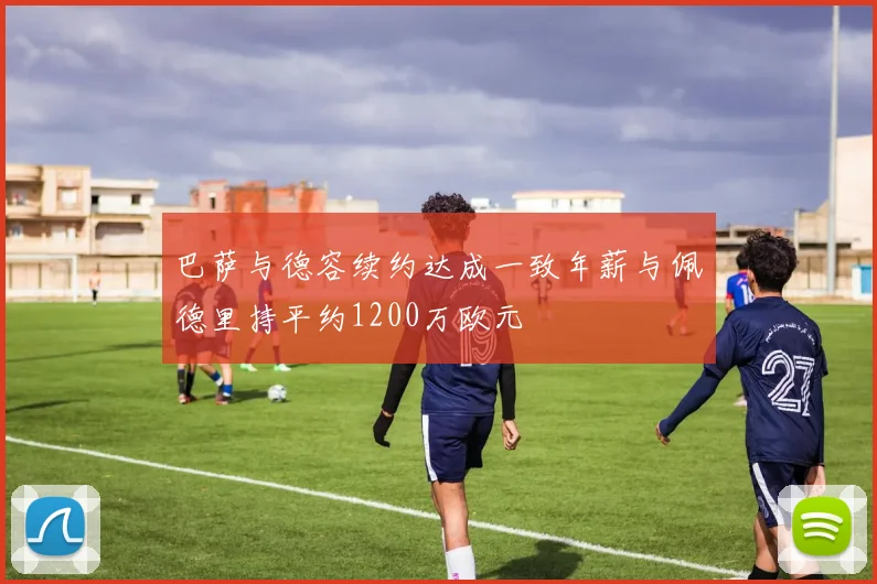 巴萨与德容续约达成一致年薪与佩德里持平约1200万欧元