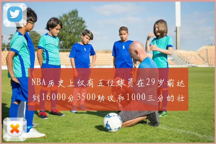 NBA历史上仅有五位球员在29岁前达到16000分3500助攻和1000三分的壮举