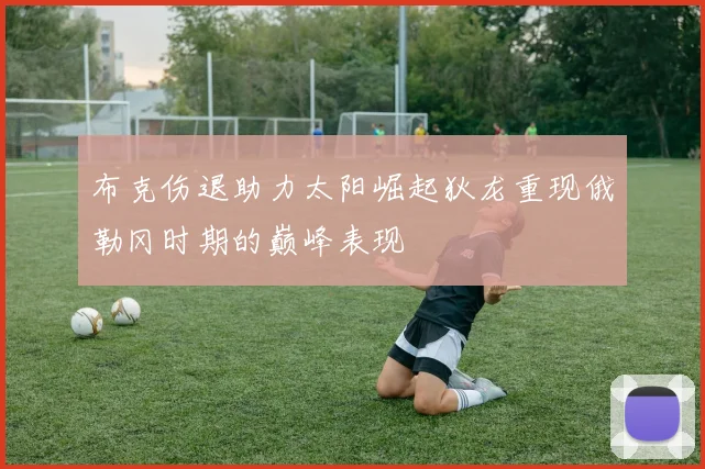 布克伤退助力太阳崛起狄龙重现俄勒冈时期的巅峰表现