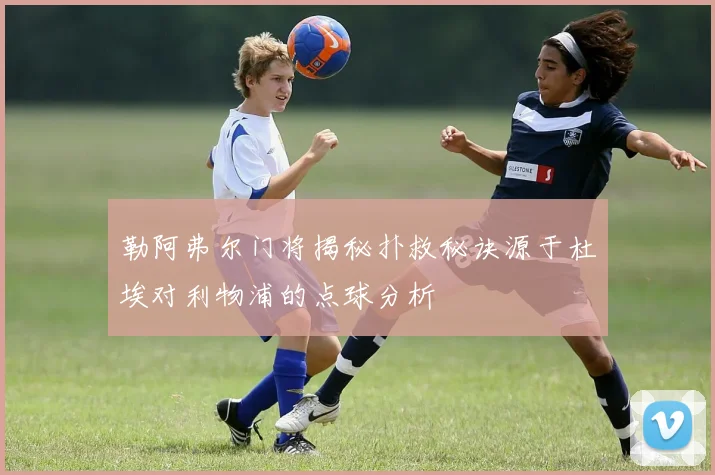 勒阿弗尔门将揭秘扑救秘诀源于杜埃对利物浦的点球分析