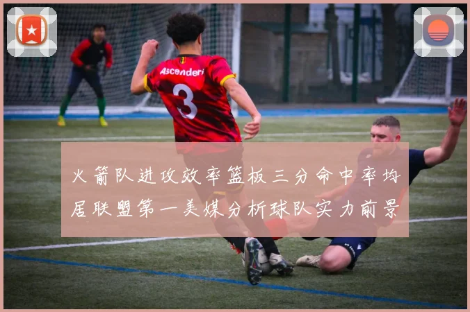 火箭队进攻效率篮板三分命中率均居联盟第一美媒分析球队实力前景