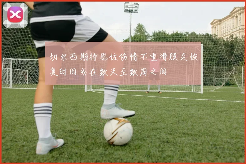切尔西期待恩佐伤情不重滑膜炎恢复时间或在数天至数周之间