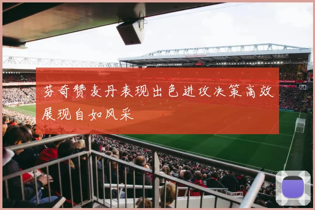芬奇赞麦丹表现出色进攻决策高效展现自如风采