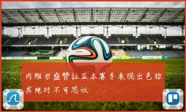 内维尔盛赞拉亚本赛季表现出色称其绝对不可思议