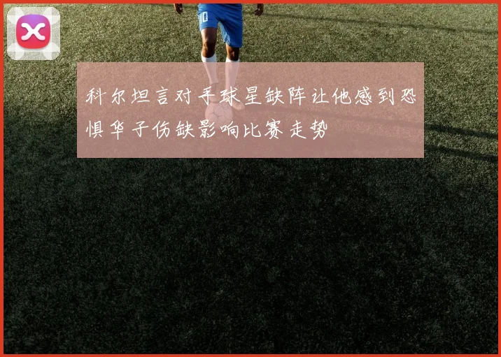 科尔坦言对手球星缺阵让他感到恐惧华子伤缺影响比赛走势