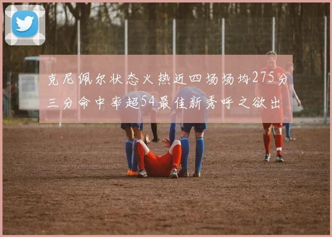 克尼佩尔状态火热近四场场均275分三分命中率超54最佳新秀呼之欲出