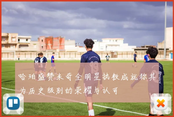 哈珀盛赞米奇全明星执教成就称其为历史级别的荣耀与认可