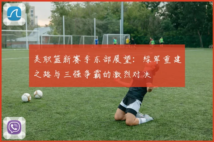 美职篮新赛季东部展望：绿军重建之路与三强争霸的激烈对决