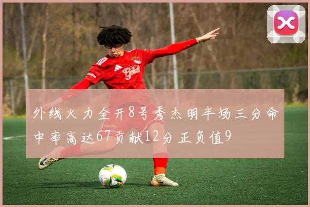 外线火力全开8号秀杰明半场三分命中率高达67贡献12分正负值9
