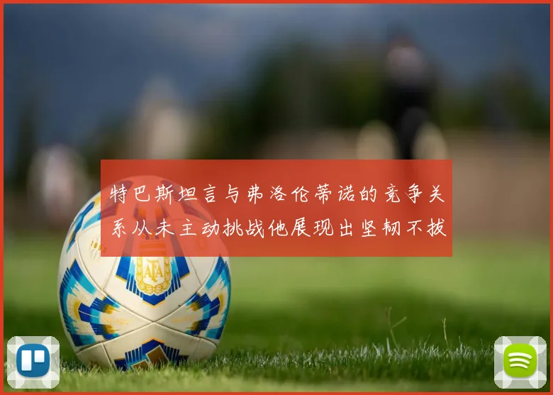 特巴斯坦言与弗洛伦蒂诺的竞争关系从未主动挑战他展现出坚韧不拔的精神