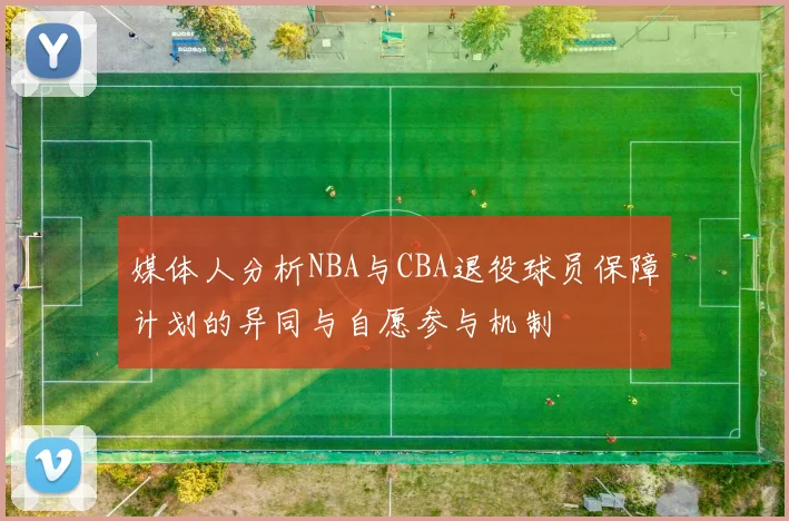 媒体人分析NBA与CBA退役球员保障计划的异同与自愿参与机制