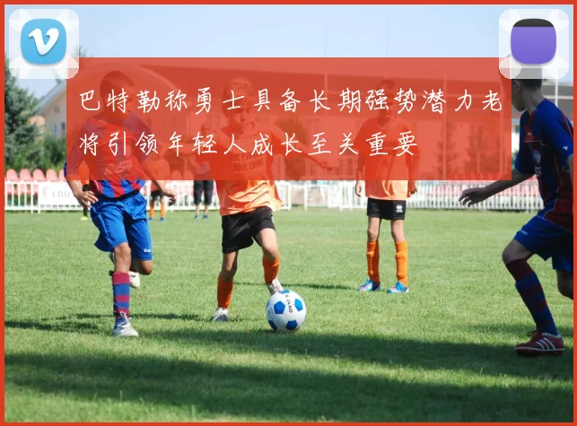 巴特勒称勇士具备长期强势潜力老将引领年轻人成长至关重要