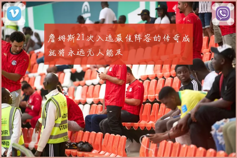 詹姆斯21次入选最佳阵容的传奇成就将永远无人能及